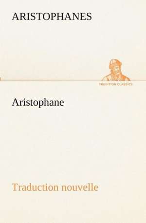 Aristophane; Traduction Nouvelle, Tome Premier: Dialogues de Aristophanes