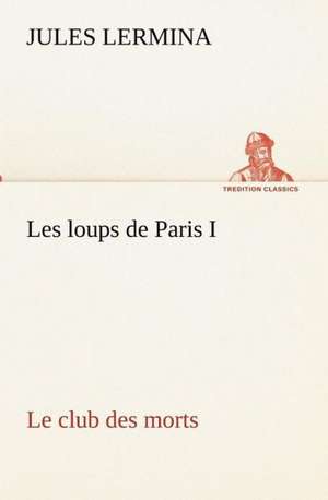 Les Loups de Paris I. Le Club Des Morts: Dialogues de Jules Lermina