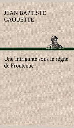 Une Intrigante Sous Le R Gne de Frontenac: La France, La Russie, L'Allemagne Et La Guerre Au Transvaal de J. B. (Jean Baptiste) Caouette