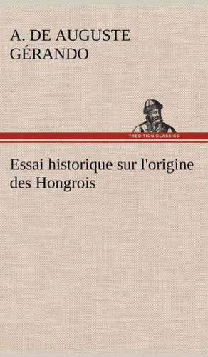 Essai Historique Sur L'Origine Des Hongrois: Histoire D'Un Vieux Bateau Et de Son Quipage de A. de (Auguste) Gérando