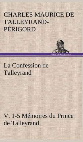 La Confession de Talleyrand, V. 1-5 Memoires Du Prince de Talleyrand: Une Partie de La C Te Nord, L' Le Aux Oeufs, L'Anticosti, L' Le Saint-Paul, L'Archipel de La Madeleine de Charles Maurice de Talleyrand-Périgord