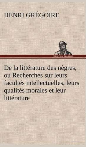 de La Litt Rature Des N Gres, Ou Recherches Sur Leurs Facult S Intellectuelles, Leurs Qualit S Morales Et Leur Litt Rature: Une Partie de La C Te Nord, L' Le Aux Oeufs, L'Anticosti, L' Le Saint-Paul, L'Archipel de La Madeleine de Henri Grégoire