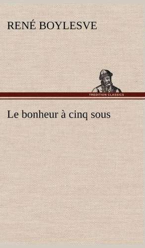 Le Bonheur Cinq Sous: Une Partie de La C Te Nord, L' Le Aux Oeufs, L'Anticosti, L' Le Saint-Paul, L'Archipel de La Madeleine de René Boylesve