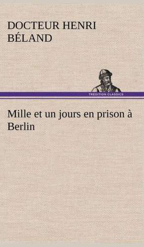 Mille Et Un Jours En Prison Berlin: Une Partie de La C Te Nord, L' Le Aux Oeufs, L'Anticosti, L' Le Saint-Paul, L'Archipel de La Madeleine de Docteur Henri Béland