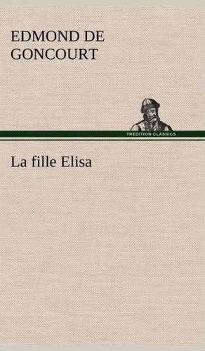 La Fille Elisa: Une Partie de La C Te Nord, L' Le Aux Oeufs, L'Anticosti, L' Le Saint-Paul, L'Archipel de La Madeleine de Edmond de Goncourt