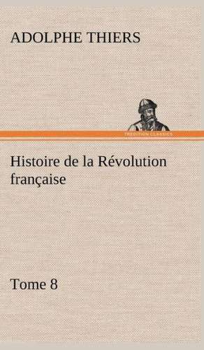 Histoire de La R Volution Fran Aise, Tome 8: Ouvrage Enrichi de Nombreux Dessins de Busnel, de Deux Dessins... Et D'Un Portrait de L'Auteur Par St-Charles Roman de de Adolphe Thiers