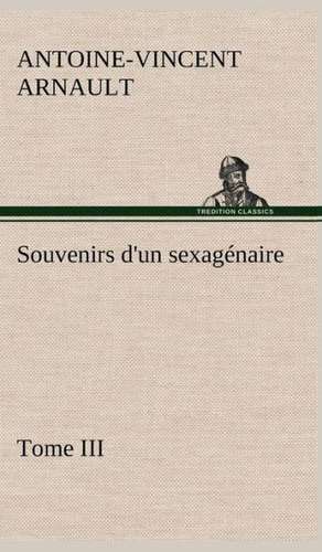 Souvenirs D'Un Sexag Naire, Tome III: Ouvrage Enrichi de Nombreux Dessins de Busnel, de Deux Dessins... Et D'Un Portrait de L'Auteur Par St-Charles Roman de de A. -V. (Antoine-Vincent) Arnault