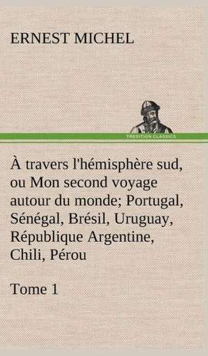 A Travers L'Hemisphere Sud, Ou Mon Second Voyage Autour Du Monde Tome 1; Portugal, Senegal, Bresil, Uruguay, Republique Argentine, Chili, Perou.: Les Th Ories Et Les Exemples3 de Ernest Michel