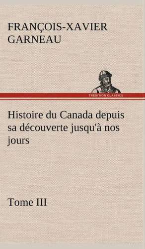 Histoire Du Canada Depuis Sa Decouverte Jusqu'a Nos Jours. Tome III: Dialogues de F. -X. (François-Xavier) Garneau