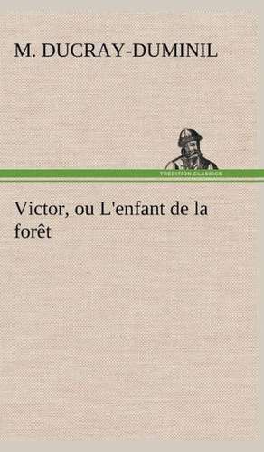 Victor, Ou L'Enfant de La for T: Moeurs Foraines de M. (François Guillaume) Ducray-Duminil