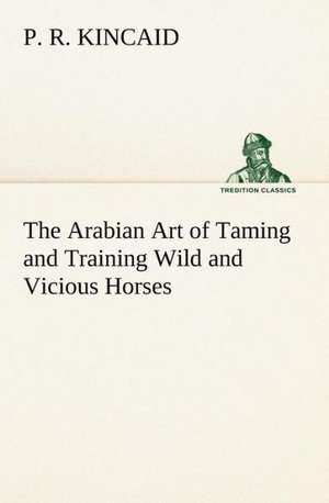 The Arabian Art of Taming and Training Wild and Vicious Horses de P. R. Kincaid