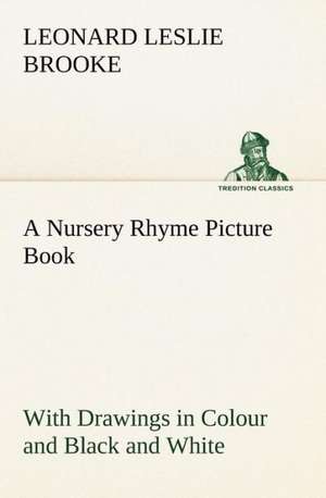 A Nursery Rhyme Picture Book with Drawings in Colour and Black and White: Humbly Addressed to All Who Believe de L. Leslie (Leonard Leslie) Brooke