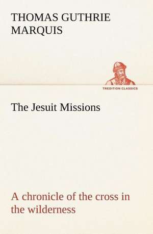 The Jesuit Missions: A Chronicle of the Cross in the Wilderness de Thomas Guthrie Marquis