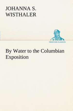 By Water to the Columbian Exposition de Johanna S. Wisthaler