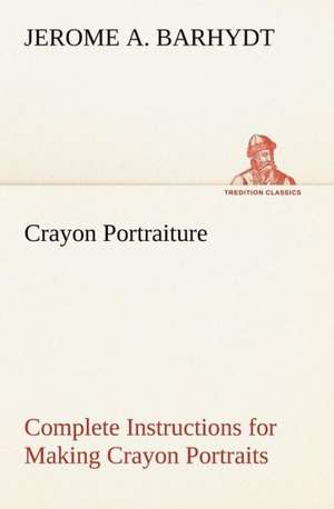 Crayon Portraiture Complete Instructions for Making Crayon Portraits on Crayon Paper and on Platinum, Silver and Bromide Enlargements de Jerome A. Barhydt