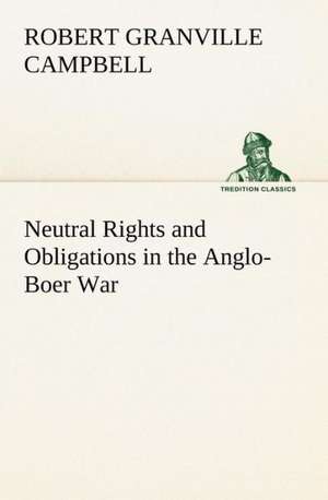 Neutral Rights and Obligations in the Anglo-Boer War de Robert Granville Campbell