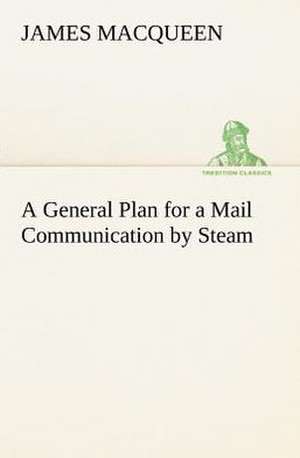 A General Plan for a Mail Communication by Steam, Between Great Britain and the Eastern and Western Parts of the World de James MacQueen