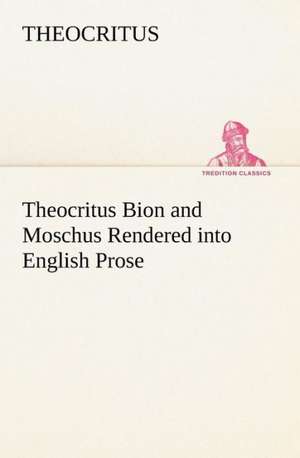 Theocritus Bion and Moschus Rendered Into English Prose: Studies Critical and Constructive de Theocritus