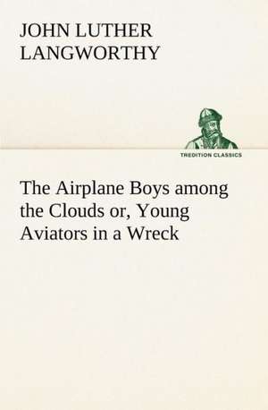 The Airplane Boys Among the Clouds Or, Young Aviators in a Wreck: Today and Tomorrow de John Luther Langworthy