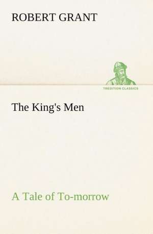 The King's Men a Tale of To-Morrow: Their Code, and Further Scout Yarns de Robert Grant