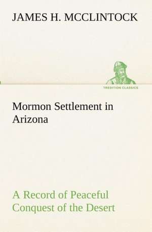 Mormon Settlement in Arizona a Record of Peaceful Conquest of the Desert: With Special Reference to the Use of Alcoholic Drinks and Narcotics de James H. McClintock