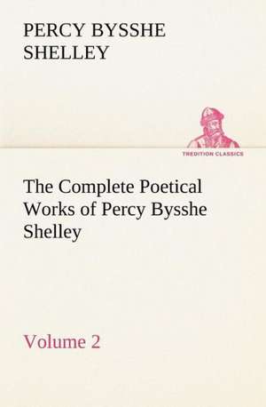 The Complete Poetical Works of Percy Bysshe Shelley - Volume 2 de Percy Bysshe Shelley