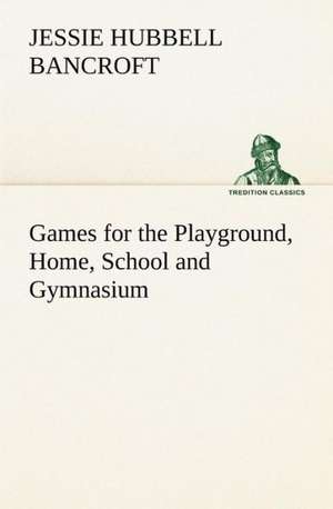 Games for the Playground, Home, School and Gymnasium de Jessie Hubbell Bancroft