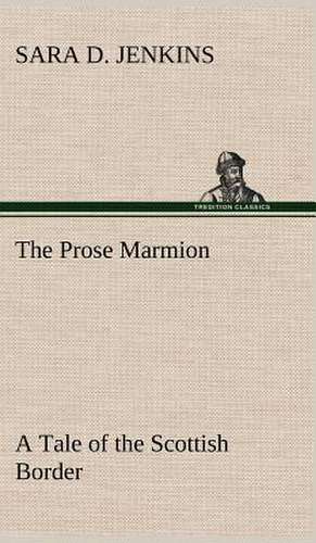 The Prose Marmion a Tale of the Scottish Border: Humbly Addressed to All Who Believe de Sara D. Jenkins