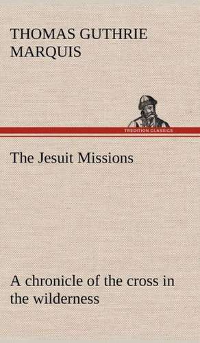 The Jesuit Missions: A Chronicle of the Cross in the Wilderness de Thomas Guthrie Marquis