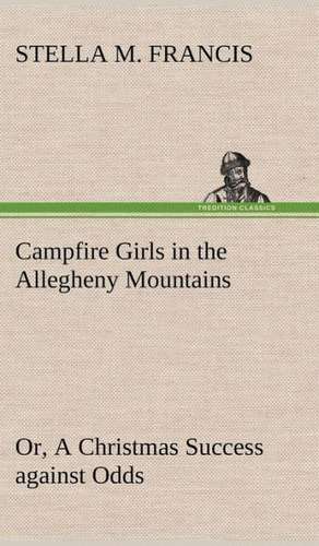 Campfire Girls in the Allegheny Mountains Or, a Christmas Success Against Odds: Positive and Negative de Stella M. Francis