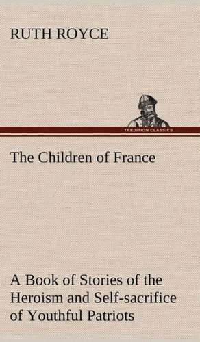 The Children of France a Book of Stories of the Heroism and Self-Sacrifice of Youthful Patriots of France During the Great War: Positive and Negative de Ruth Royce