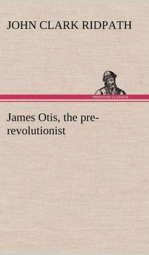 James Otis, the Pre-Revolutionist: The Cathedral Church of Durham a Description of Its Fabric and a Brief History of the Espiscopal See de John Clark Ridpath