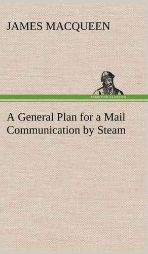 A General Plan for a Mail Communication by Steam, Between Great Britain and the Eastern and Western Parts of the World de James MacQueen