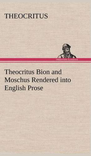 Theocritus Bion and Moschus Rendered Into English Prose: Studies Critical and Constructive de Theocritus