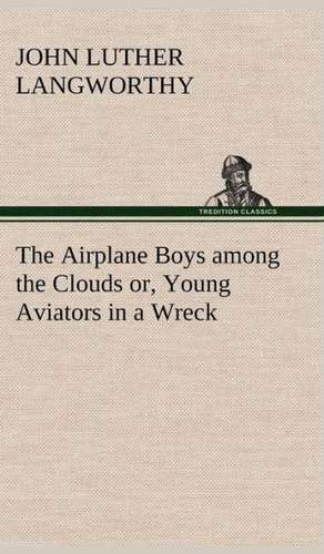 The Airplane Boys Among the Clouds Or, Young Aviators in a Wreck: Today and Tomorrow de John Luther Langworthy