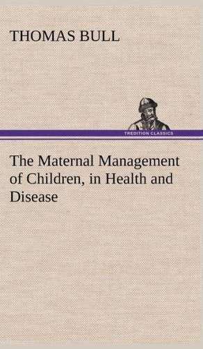 The Maternal Management of Children, in Health and Disease de Thomas Bull