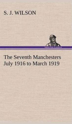 The Seventh Manchesters July 1916 to March 1919 de S. J. Wilson