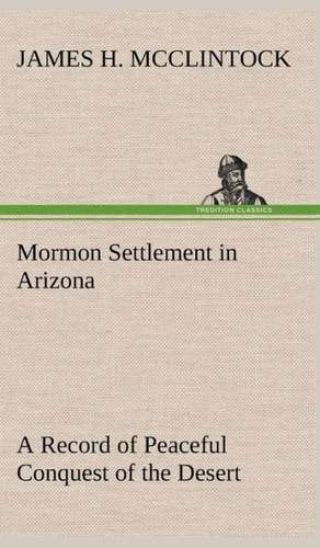 Mormon Settlement in Arizona a Record of Peaceful Conquest of the Desert: With Special Reference to the Use of Alcoholic Drinks and Narcotics de James H. McClintock