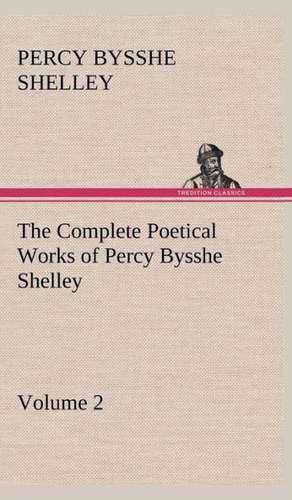 The Complete Poetical Works of Percy Bysshe Shelley - Volume 2 de Percy Bysshe Shelley