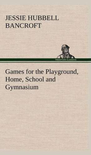 Games for the Playground, Home, School and Gymnasium de Jessie Hubbell Bancroft