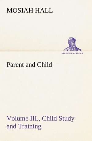 Parent and Child Volume III., Child Study and Training de Mosiah Hall