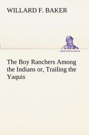 The Boy Ranchers Among the Indians or, Trailing the Yaquis de Willard F. Baker