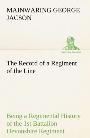 The Record of a Regiment of the Line Being a Regimental History of the 1st Battalion Devonshire Regiment during the Boer War 1899-1902 de Mainwaring George Jacson