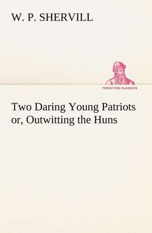 Two Daring Young Patriots or, Outwitting the Huns de W. P. Shervill