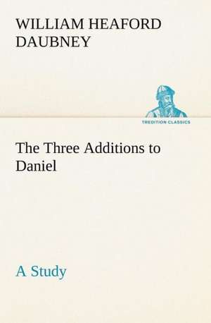 The Three Additions to Daniel, a Study de William Heaford Daubney