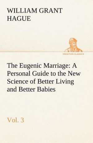 The Eugenic Marriage, Vol. 3 A Personal Guide to the New Science of Better Living and Better Babies de W. Grant (William Grant) Hague