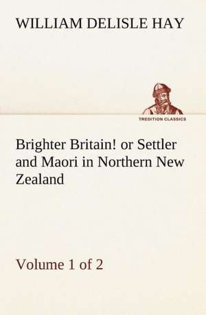 Brighter Britain! (Volume 1 of 2) or Settler and Maori in Northern New Zealand de William Delisle Hay