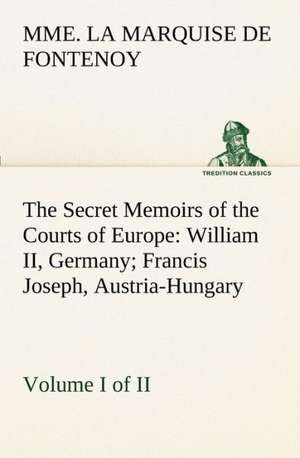 The Secret Memoirs of the Courts of Europe: William II, Germany; Francis Joseph, Austria-Hungary, Volume I. (of 2) de Mme. La Marquise De Fontenoy