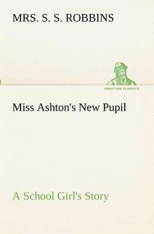 Miss Ashton's New Pupil A School Girl's Story de S. S. Robbins