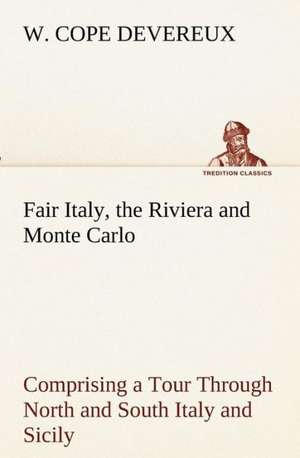 Fair Italy, the Riviera and Monte Carlo Comprising a Tour Through North and South Italy and Sicily with a Short Account of Malta de W. Cope Devereux